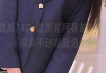 17c吃瓜官网导航全覆盖，吃瓜永不迷路新选择