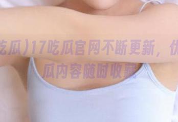 17吃瓜官网不断更新，优质吃瓜内容随时收藏