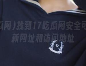 找到17吃瓜网安全可靠的最新网址和访问地址