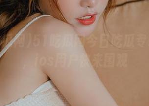 51吃瓜网今日吃瓜专辑上线，ios用户快来围观
