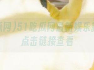 51吃瓜网最新娱乐新闻带你点击链接查看