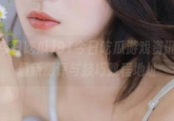 91今日吃瓜游戏资讯汇，最新测评与技巧教程地址