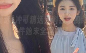 冲哥精选黑料独家视频还原事件始末全程直播