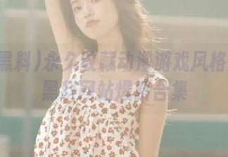 永久收藏动漫游戏风格的吃瓜黑料网站爆料合集