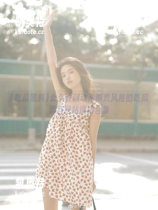 永久收藏动漫游戏风格的吃瓜黑料网站爆料合集