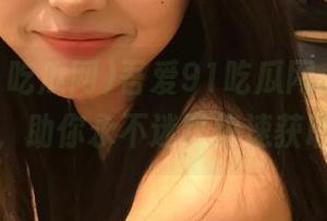 吾爱91吃瓜网app功能强大，助你永不迷路快速获取热点
