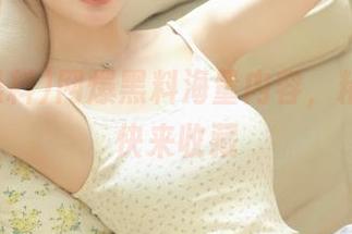网爆黑料海量内容，精彩爆料快来收藏