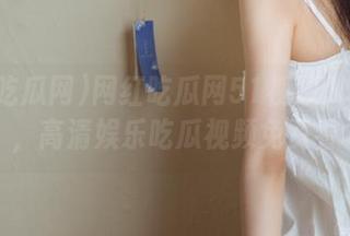 网红吃瓜网51视频入口上线，高清娱乐吃瓜视频免费看