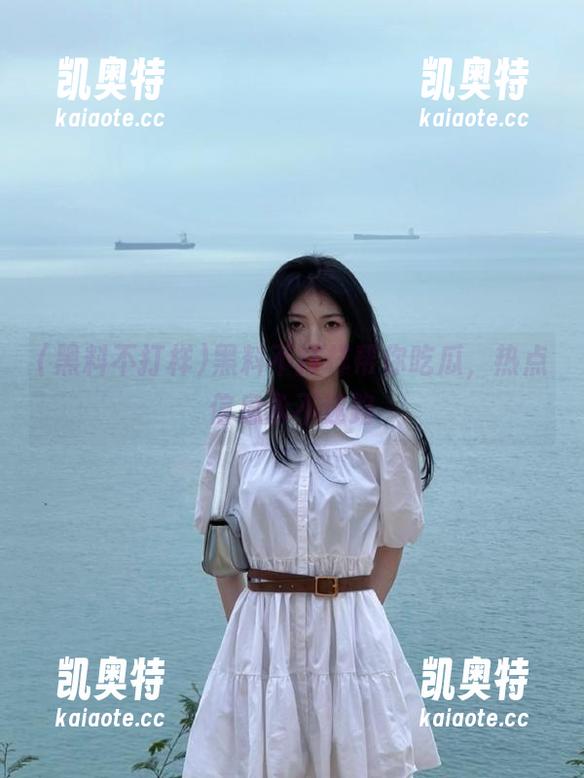 黑料不打样帮你吃瓜，热点信息永不迷路