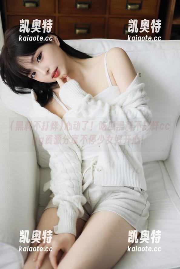 心动了！吃瓜黑料不打烊ccgg资源分享不停少女好开心！