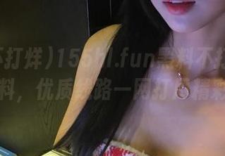 155hl.fun黑料不打烊最新爆料，优质线路一网打尽精彩！