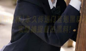 永久传送门直通黑料不重样，实时捕捉最热黑料！