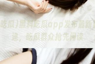黑料吃瓜app发布最新黑料速递，吃瓜群众抢先阅读