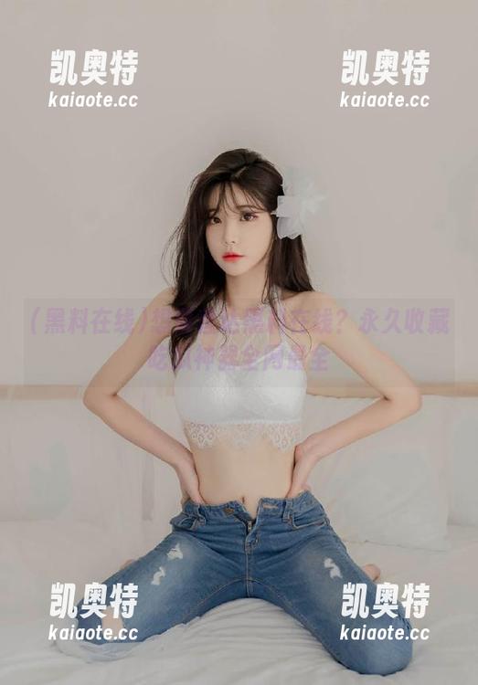 黑料在线 想要直达黑料在线?永久收藏吃瓜神器全网最全