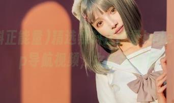 精选黑料正能量index.php导航视频，女生也爱看