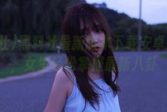 黑料社最新版本下载安卓大更新，女生轻松掌握最新八卦