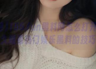 155.fun黑料网怎么打开实现永久观看热门娱乐黑料的技巧