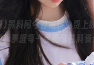 黑料网今日黑料免费上线，帮你轻松掌握每一条重磅黑料资讯